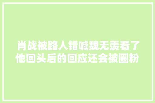 肖战被路人错喊魏无羡看了他回头后的回应还会被圈粉吗
