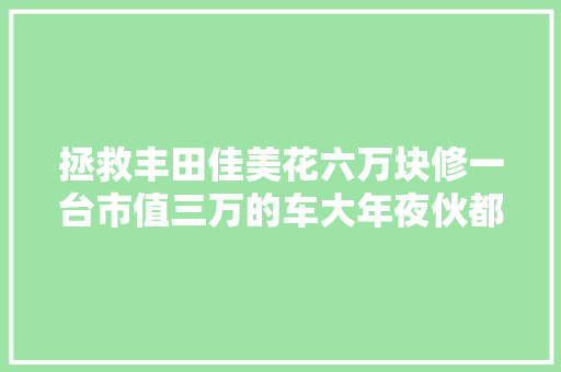 拯救丰田佳美花六万块修一台市值三万的车大年夜伙都以为值