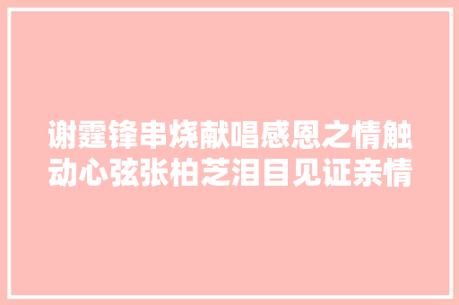 谢霆锋串烧献唱感恩之情触动心弦张柏芝泪目见证亲情力量