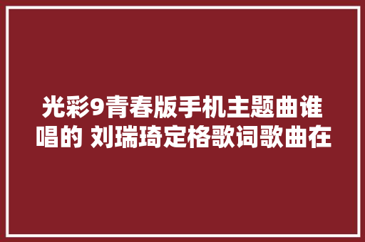 光彩9青春版手机主题曲谁唱的 刘瑞琦定格歌词歌曲在哪试听