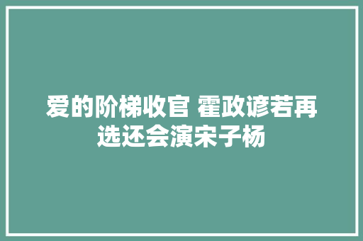 爱的阶梯收官 霍政谚若再选还会演宋子杨