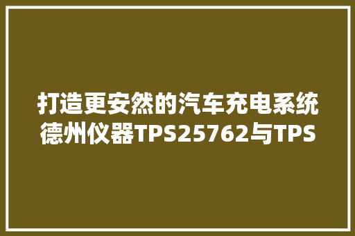 打造更安然的汽车充电系统德州仪器TPS25762与TPS25772深度解析