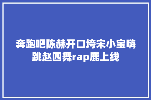 奔跑吧陈赫开口垮宋小宝嗨跳赵四舞rap鹿上线