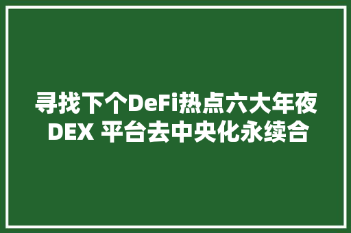 寻找下个DeFi热点六大年夜 DEX 平台去中央化永续合约产品多维比拟