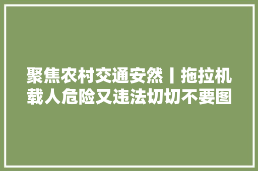 聚焦农村交通安然丨拖拉机载人危险又违法切切不要图方便