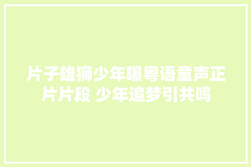 片子雄狮少年曝粤语童声正片片段 少年追梦引共鸣