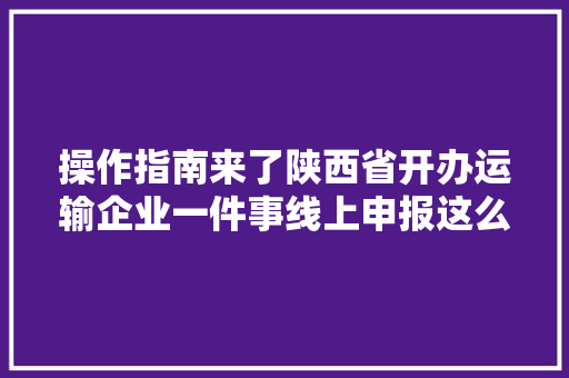 操作指南来了陕西省开办运输企业一件事线上申报这么办