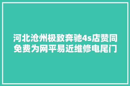 河北沧州极致奔驰4s店赞同免费为网平易近维修电尾门