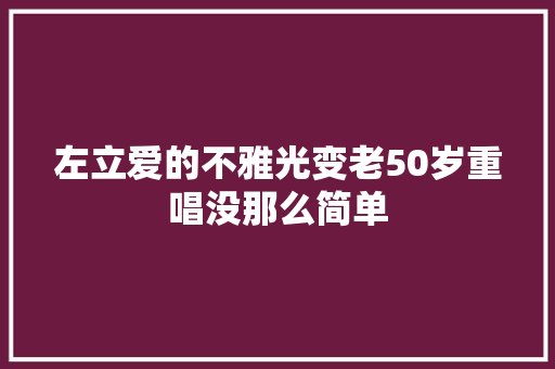 左立爱的不雅光变老50岁重唱没那么简单