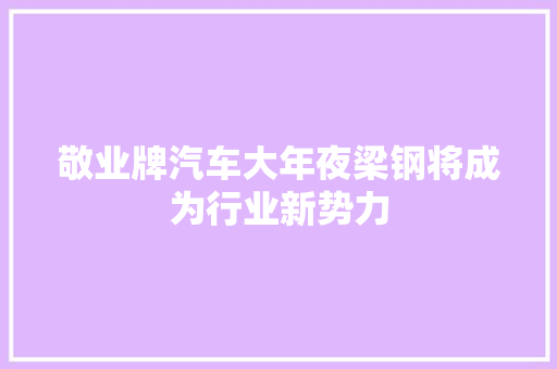 敬业牌汽车大年夜梁钢将成为行业新势力