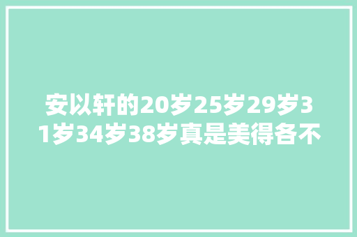 安以轩的20岁25岁29岁31岁34岁38岁真是美得各不相同