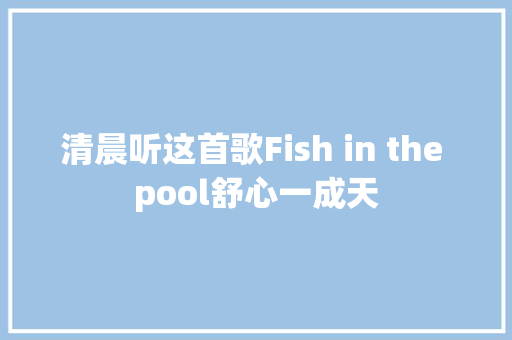 清晨听这首歌Fish in the pool舒心一成天