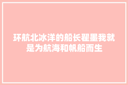 环航北冰洋的船长翟墨我就是为航海和帆船而生