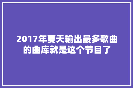 2017年夏天输出最多歌曲的曲库就是这个节目了