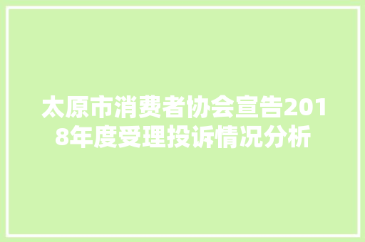 太原市消费者协会宣告2018年度受理投诉情况分析