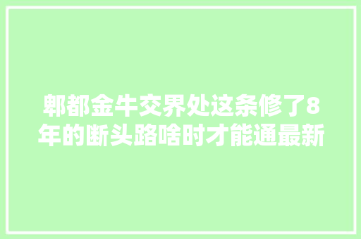 郫都金牛交界处这条修了8年的断头路啥时才能通最新进展来了
