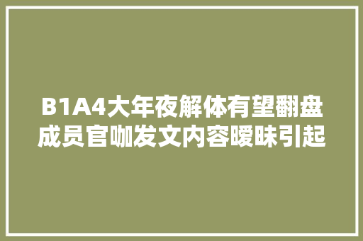 B1A4大年夜解体有望翻盘成员官咖发文内容暧昧引起谈论
