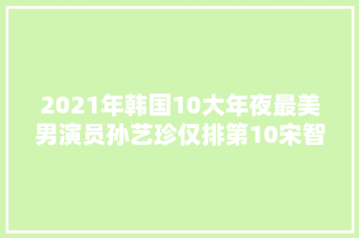 2021年韩国10大年夜最美男演员孙艺珍仅排第10宋智孝挤进前3