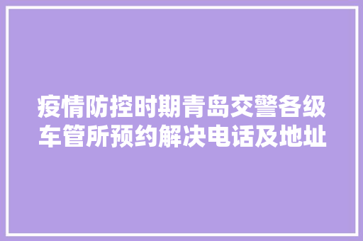 疫情防控时期青岛交警各级车管所预约解决电话及地址
