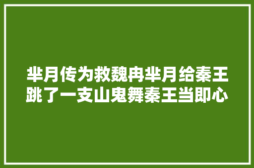芈月传为救魏冉芈月给秦王跳了一支山鬼舞秦王当即心花怒放