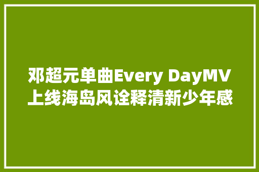 邓超元单曲Every DayMV上线海岛风诠释清新少年感 休闲娱乐
