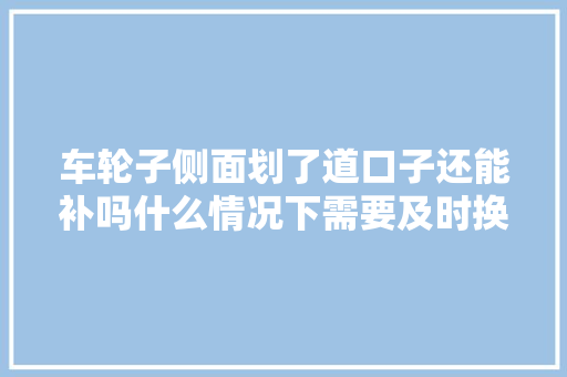 车轮子侧面划了道口子还能补吗什么情况下需要及时换胎呢