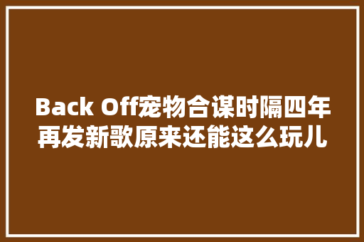Back Off宠物合谋时隔四年再发新歌原来还能这么玩儿