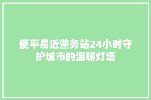 便平易近警务站24小时守护城市的温暖灯塔