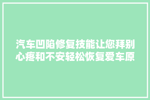 汽车凹陷修复技能让您拜别心疼和不安轻松恢复爱车原来面貌