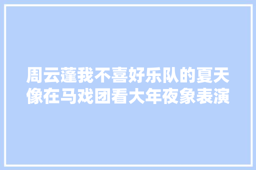 周云蓬我不喜好乐队的夏天像在马戏团看大年夜象表演