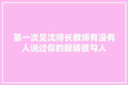 第一次见沈师长教师有没有人说过你的眼睛很勾人