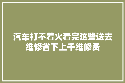 汽车打不着火看完这些送去维修省下上千维修费