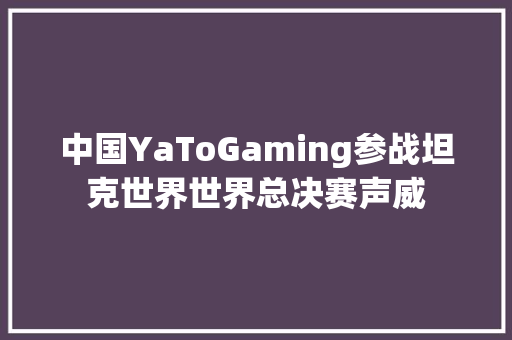 中国YaToGaming参战坦克世界世界总决赛声威
