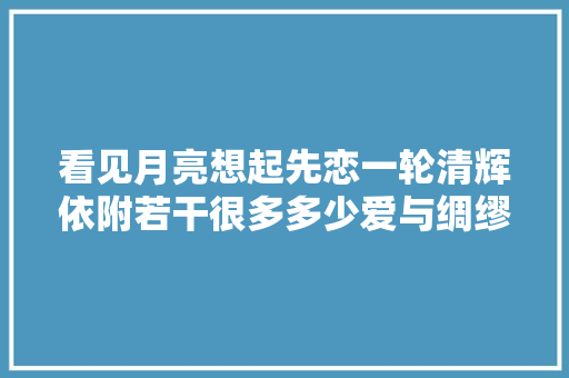 看见月亮想起先恋一轮清辉依附若干很多多少爱与绸缪