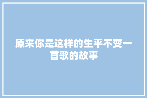 原来你是这样的生平不变一首歌的故事