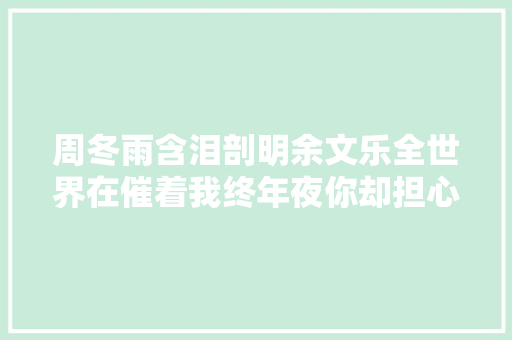 周冬雨含泪剖明余文乐全世界在催着我终年夜你却担心我会受伤看完真的泪奔了