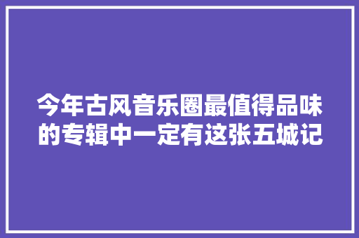 今年古风音乐圈最值得品味的专辑中一定有这张五城记