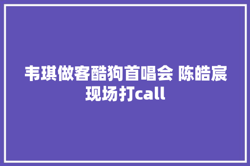 韦琪做客酷狗首唱会 陈皓宸现场打call