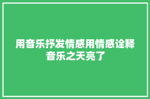 用音乐抒发情感用情感诠释音乐之天亮了