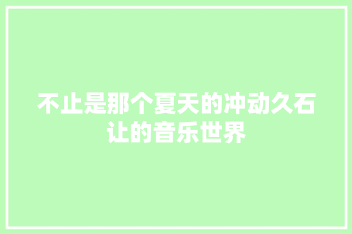 不止是那个夏天的冲动久石让的音乐世界