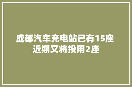 成都汽车充电站已有15座 近期又将投用2座