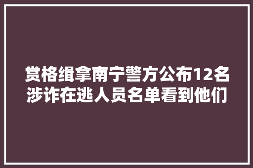 赏格缉拿南宁警方公布12名涉诈在逃人员名单看到他们请报警