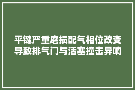 平键严重磨损配气相位改变导致排气门与活塞撞击异响的故障案例