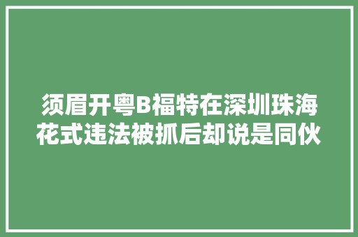 须眉开粤B福特在深圳珠海花式违法被抓后却说是同伙干的