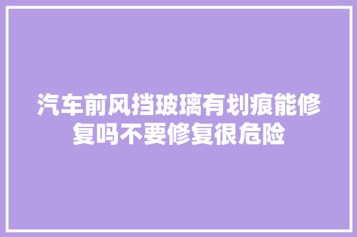 汽车前风挡玻璃有划痕能修复吗不要修复很危险