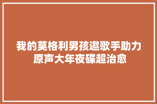 我的莫格利男孩邀歌手助力 原声大年夜碟超治愈
