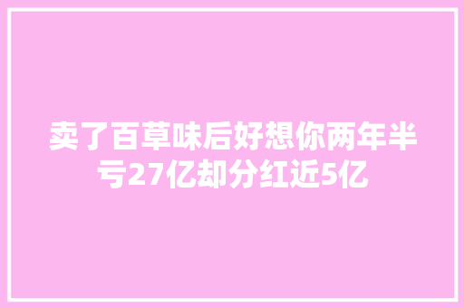 卖了百草味后好想你两年半亏27亿却分红近5亿