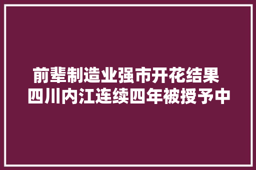 前辈制造业强市开花结果 四川内江连续四年被授予中国汽车摩托车零部件制造优秀基地