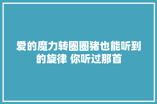 爱的魔力转圈圈猪也能听到的旋律 你听过那首