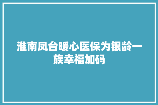 淮南凤台暖心医保为银龄一族幸福加码